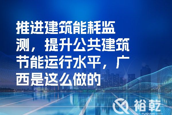 推進(jìn)建筑能耗監(jiān)測，提升公共建筑節(jié)能運(yùn)行水平，廣西是這么做的