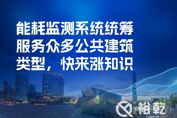 能耗監(jiān)測(cè)系統(tǒng)統(tǒng)籌服務(wù)眾多公共建筑類型，快來漲知識(shí)