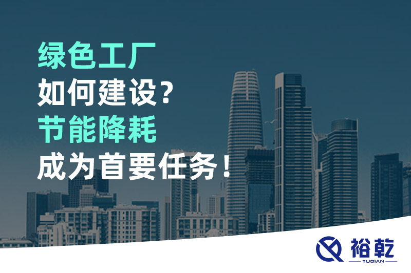 綠色工廠如何建設(shè)？節(jié)能降耗成為首要任務(wù)！
