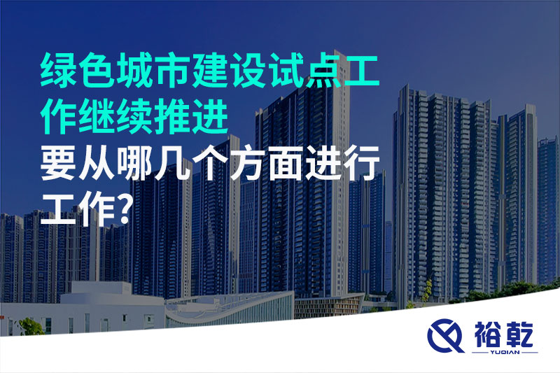 綠色城市建設(shè)試點工作繼續(xù)推進(jìn)，要從哪幾個方面進(jìn)行工作?